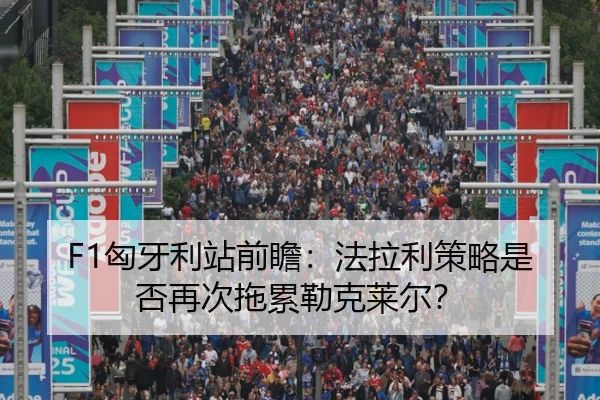 F1匈牙利站前瞻：法拉利策略是否再次拖累勒克莱尔？